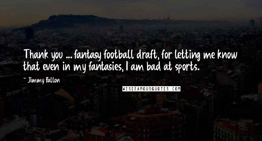 Jimmy Fallon Quotes: Thank you ... fantasy football draft, for letting me know that even in my fantasies, I am bad at sports.