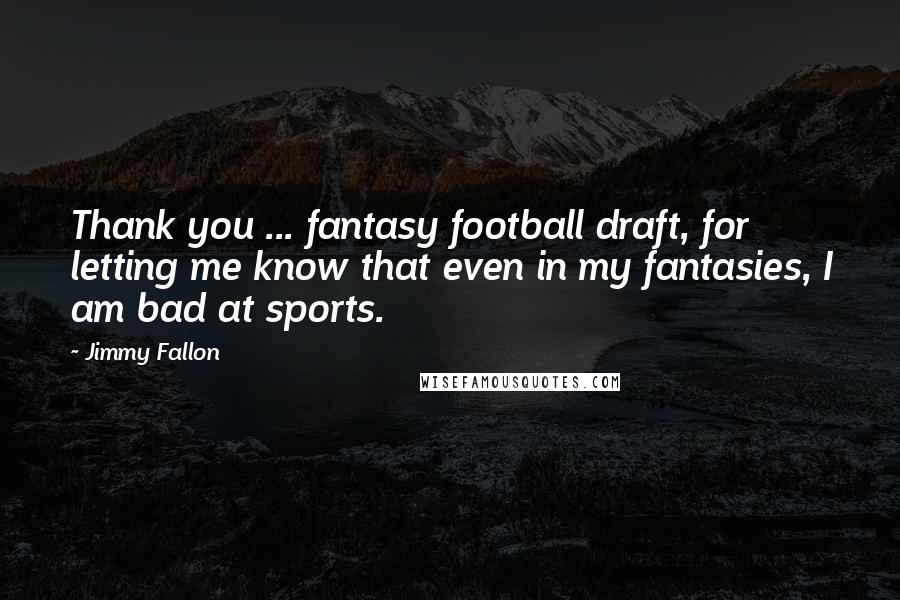 Jimmy Fallon Quotes: Thank you ... fantasy football draft, for letting me know that even in my fantasies, I am bad at sports.