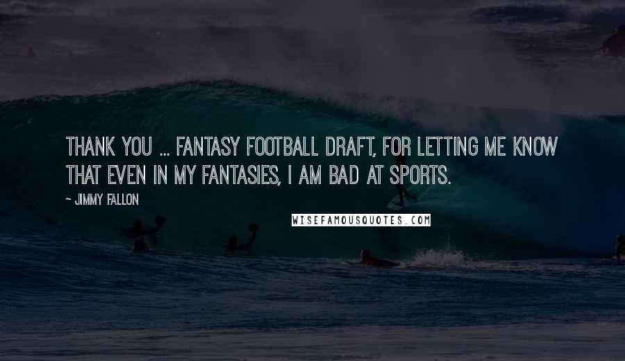 Jimmy Fallon Quotes: Thank you ... fantasy football draft, for letting me know that even in my fantasies, I am bad at sports.