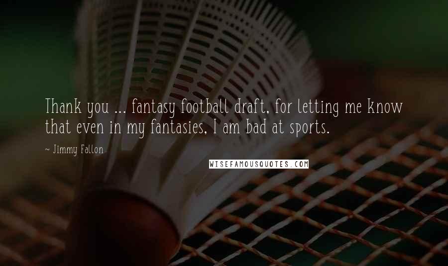 Jimmy Fallon Quotes: Thank you ... fantasy football draft, for letting me know that even in my fantasies, I am bad at sports.