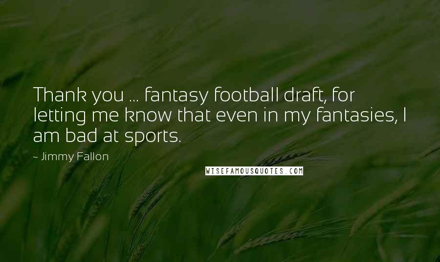 Jimmy Fallon Quotes: Thank you ... fantasy football draft, for letting me know that even in my fantasies, I am bad at sports.