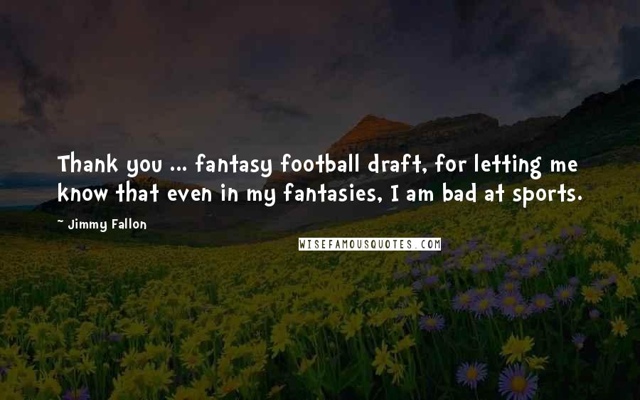 Jimmy Fallon Quotes: Thank you ... fantasy football draft, for letting me know that even in my fantasies, I am bad at sports.