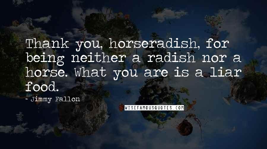 Jimmy Fallon Quotes: Thank you, horseradish, for being neither a radish nor a horse. What you are is a liar food.