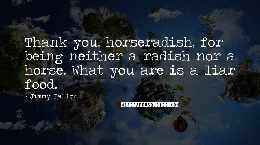 Jimmy Fallon Quotes: Thank you, horseradish, for being neither a radish nor a horse. What you are is a liar food.