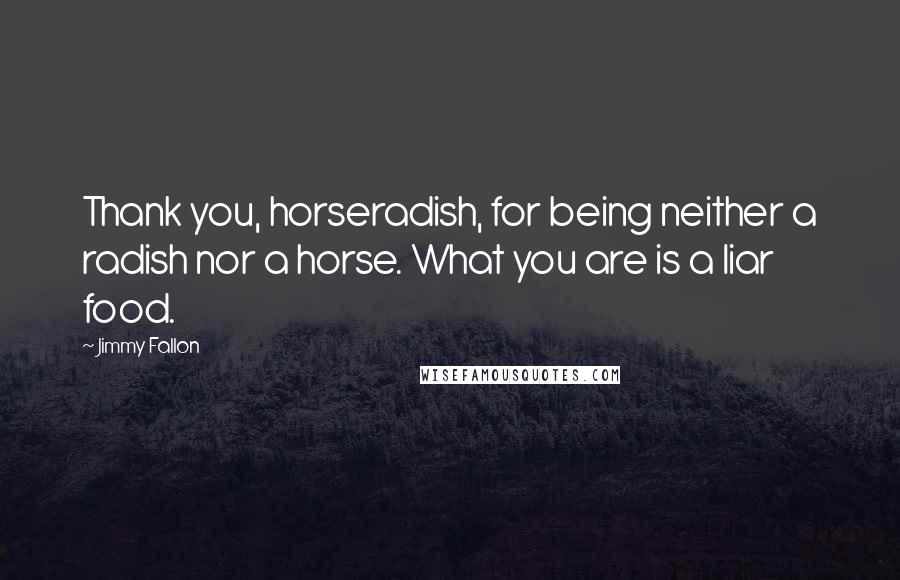 Jimmy Fallon Quotes: Thank you, horseradish, for being neither a radish nor a horse. What you are is a liar food.