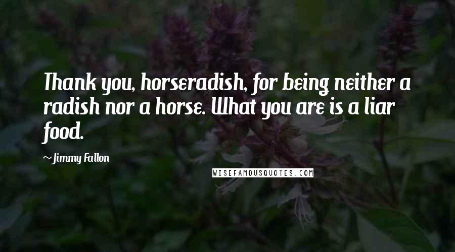 Jimmy Fallon Quotes: Thank you, horseradish, for being neither a radish nor a horse. What you are is a liar food.