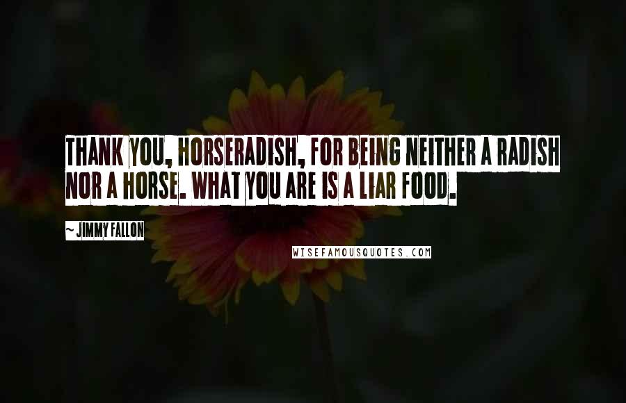 Jimmy Fallon Quotes: Thank you, horseradish, for being neither a radish nor a horse. What you are is a liar food.