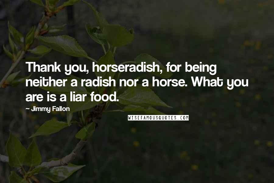 Jimmy Fallon Quotes: Thank you, horseradish, for being neither a radish nor a horse. What you are is a liar food.