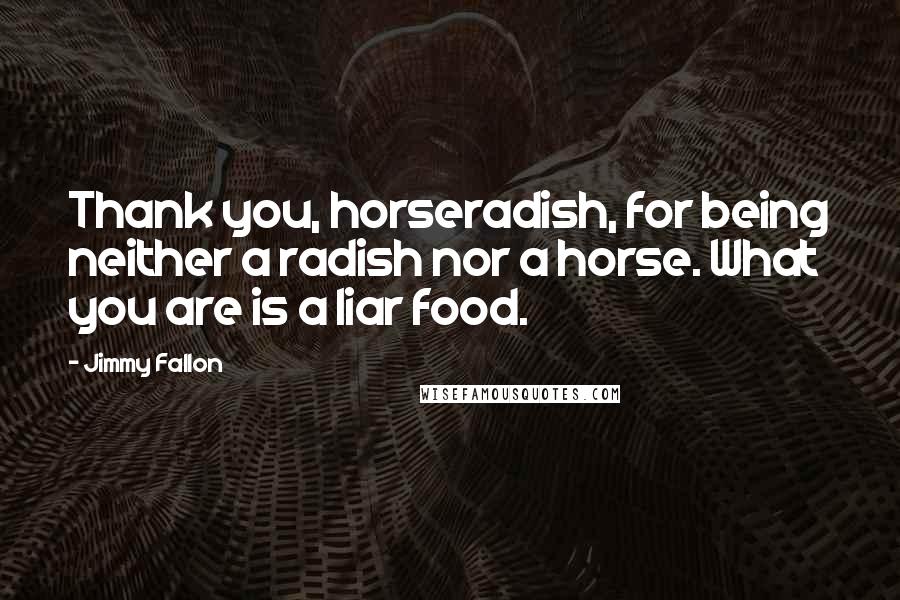 Jimmy Fallon Quotes: Thank you, horseradish, for being neither a radish nor a horse. What you are is a liar food.