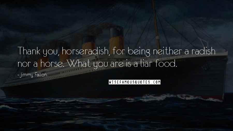 Jimmy Fallon Quotes: Thank you, horseradish, for being neither a radish nor a horse. What you are is a liar food.