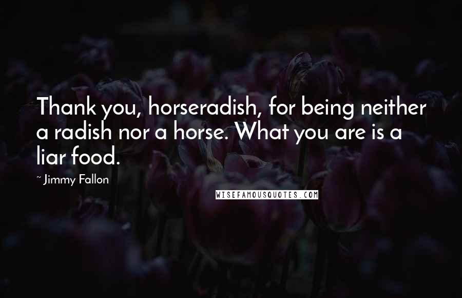 Jimmy Fallon Quotes: Thank you, horseradish, for being neither a radish nor a horse. What you are is a liar food.