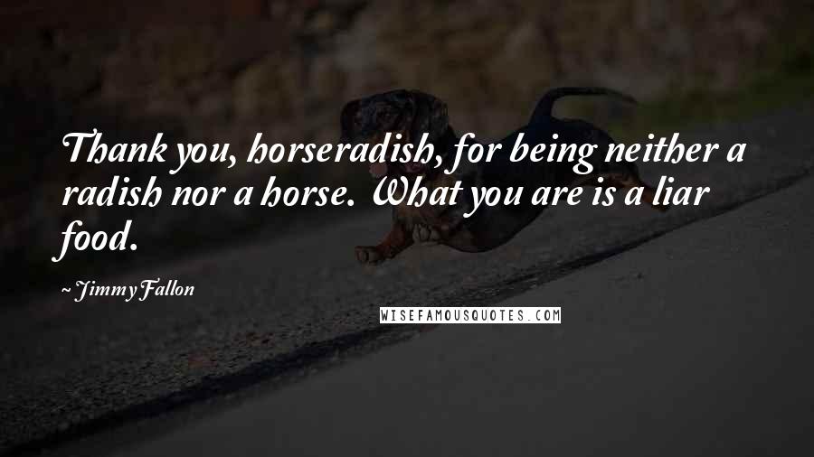 Jimmy Fallon Quotes: Thank you, horseradish, for being neither a radish nor a horse. What you are is a liar food.