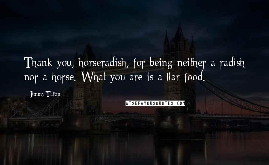 Jimmy Fallon Quotes: Thank you, horseradish, for being neither a radish nor a horse. What you are is a liar food.