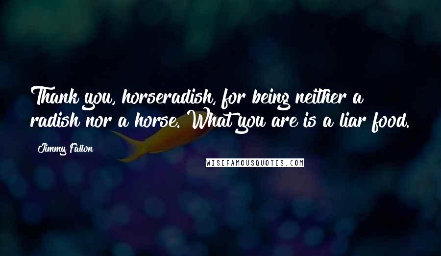 Jimmy Fallon Quotes: Thank you, horseradish, for being neither a radish nor a horse. What you are is a liar food.