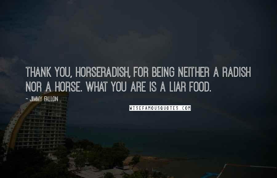 Jimmy Fallon Quotes: Thank you, horseradish, for being neither a radish nor a horse. What you are is a liar food.