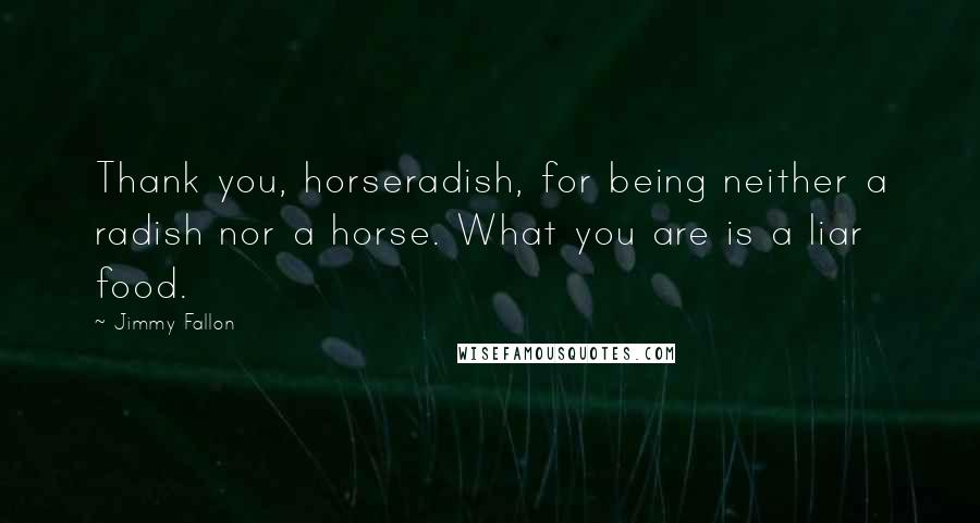 Jimmy Fallon Quotes: Thank you, horseradish, for being neither a radish nor a horse. What you are is a liar food.