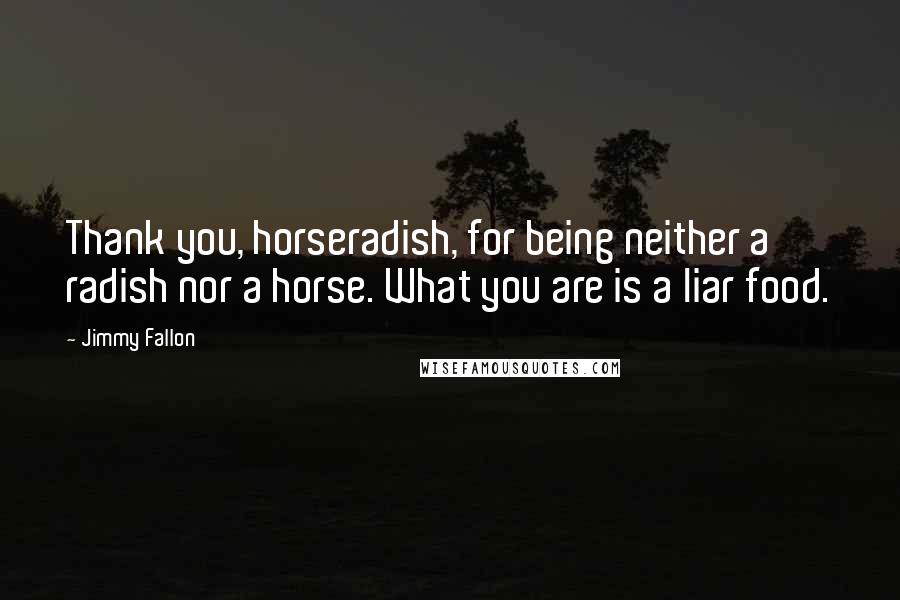 Jimmy Fallon Quotes: Thank you, horseradish, for being neither a radish nor a horse. What you are is a liar food.