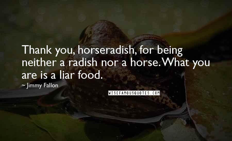 Jimmy Fallon Quotes: Thank you, horseradish, for being neither a radish nor a horse. What you are is a liar food.