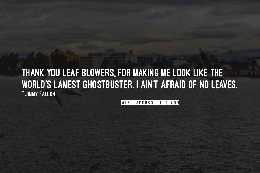 Jimmy Fallon Quotes: Thank you leaf blowers, for making me look like the world's lamest Ghostbuster. I ain't afraid of no leaves.