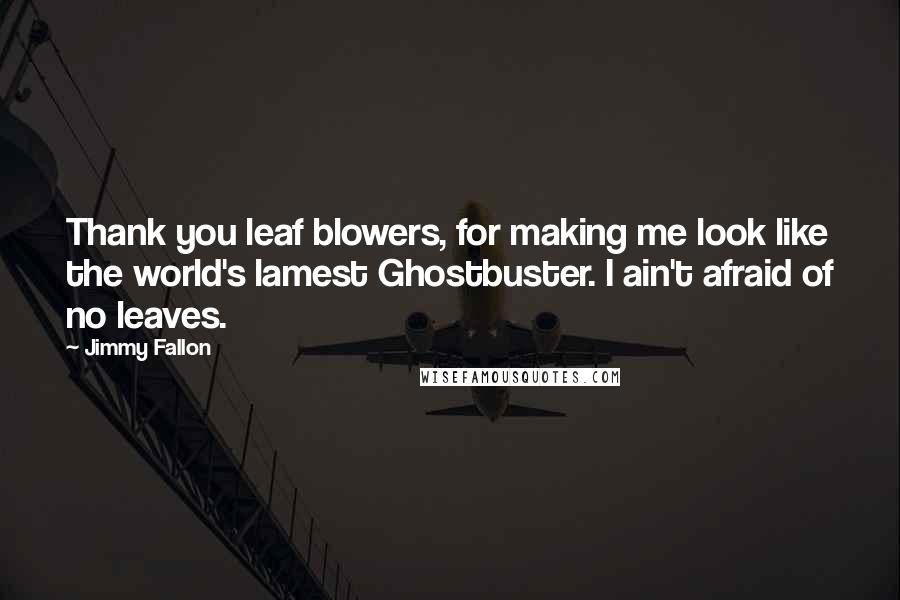 Jimmy Fallon Quotes: Thank you leaf blowers, for making me look like the world's lamest Ghostbuster. I ain't afraid of no leaves.