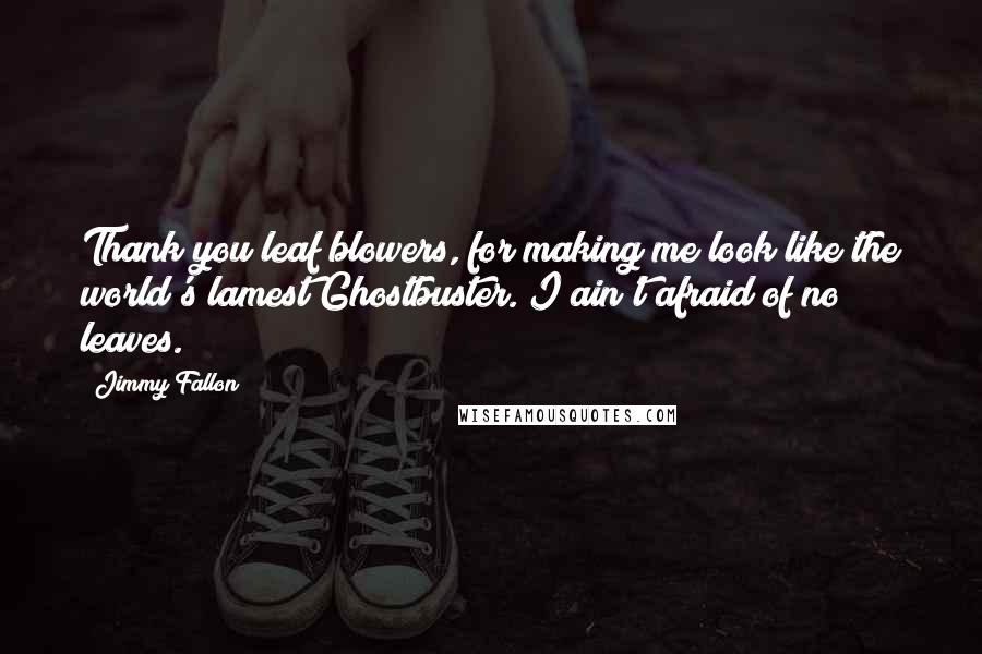 Jimmy Fallon Quotes: Thank you leaf blowers, for making me look like the world's lamest Ghostbuster. I ain't afraid of no leaves.