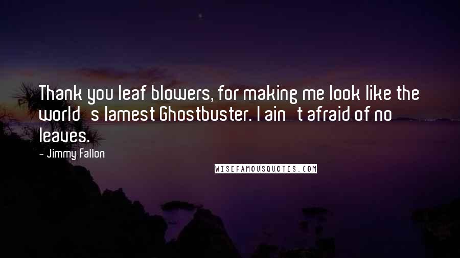 Jimmy Fallon Quotes: Thank you leaf blowers, for making me look like the world's lamest Ghostbuster. I ain't afraid of no leaves.