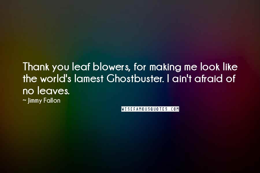 Jimmy Fallon Quotes: Thank you leaf blowers, for making me look like the world's lamest Ghostbuster. I ain't afraid of no leaves.