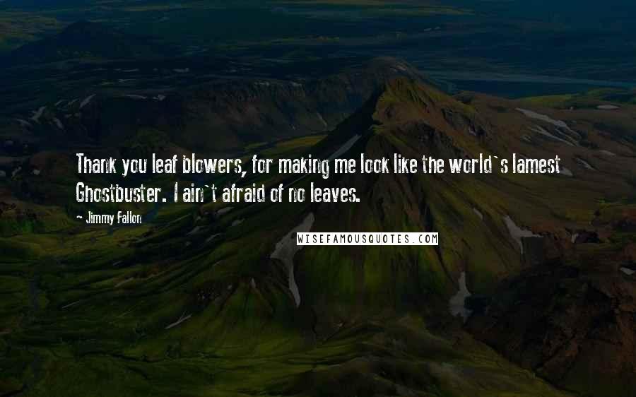 Jimmy Fallon Quotes: Thank you leaf blowers, for making me look like the world's lamest Ghostbuster. I ain't afraid of no leaves.