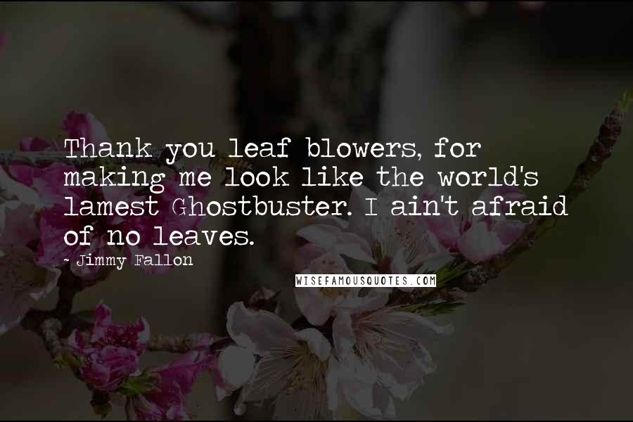 Jimmy Fallon Quotes: Thank you leaf blowers, for making me look like the world's lamest Ghostbuster. I ain't afraid of no leaves.