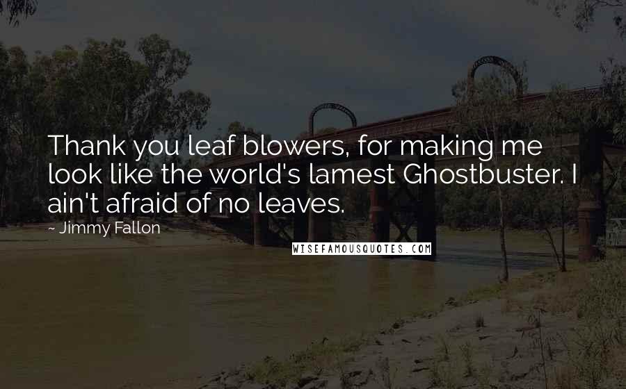 Jimmy Fallon Quotes: Thank you leaf blowers, for making me look like the world's lamest Ghostbuster. I ain't afraid of no leaves.