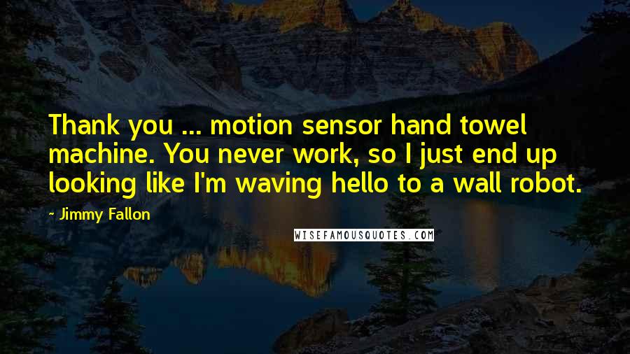 Jimmy Fallon Quotes: Thank you ... motion sensor hand towel machine. You never work, so I just end up looking like I'm waving hello to a wall robot.