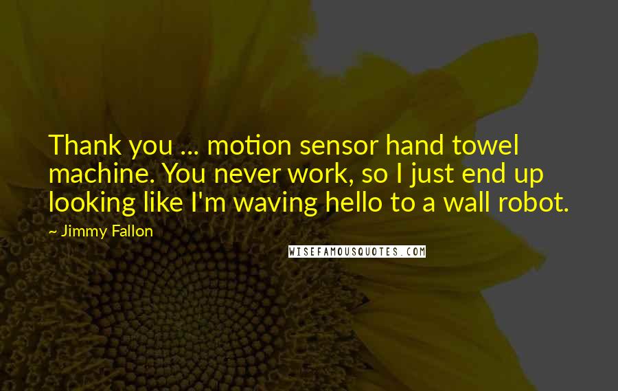 Jimmy Fallon Quotes: Thank you ... motion sensor hand towel machine. You never work, so I just end up looking like I'm waving hello to a wall robot.