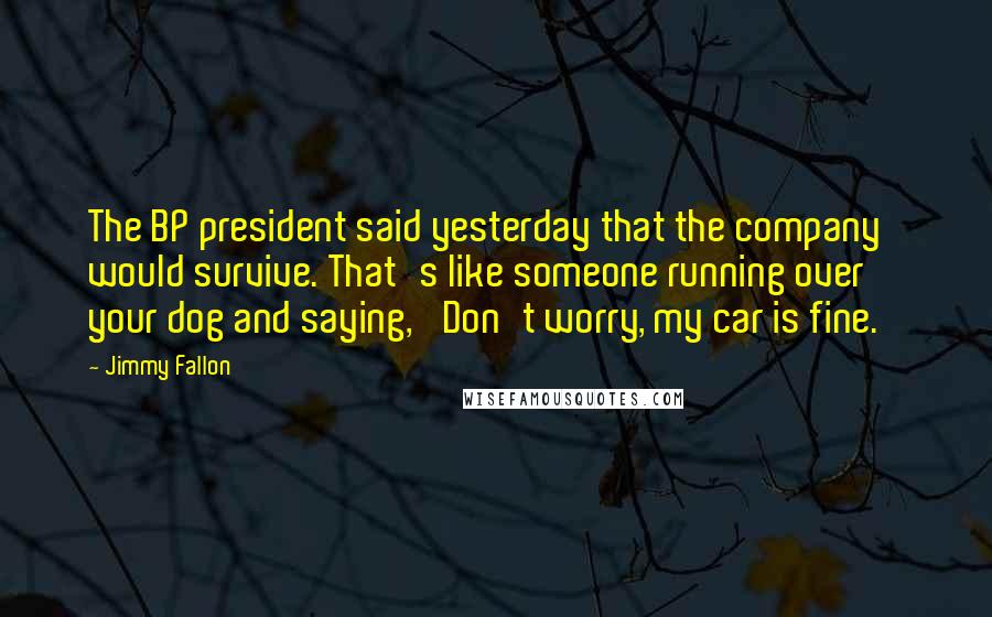 Jimmy Fallon Quotes: The BP president said yesterday that the company would survive. That's like someone running over your dog and saying, 'Don't worry, my car is fine.'