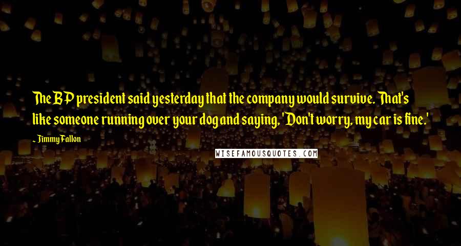 Jimmy Fallon Quotes: The BP president said yesterday that the company would survive. That's like someone running over your dog and saying, 'Don't worry, my car is fine.'