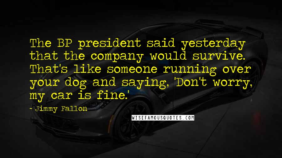 Jimmy Fallon Quotes: The BP president said yesterday that the company would survive. That's like someone running over your dog and saying, 'Don't worry, my car is fine.'