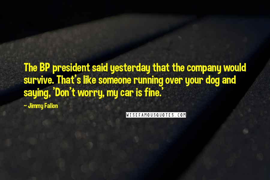 Jimmy Fallon Quotes: The BP president said yesterday that the company would survive. That's like someone running over your dog and saying, 'Don't worry, my car is fine.'