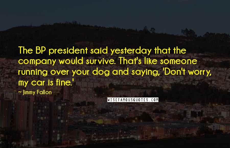 Jimmy Fallon Quotes: The BP president said yesterday that the company would survive. That's like someone running over your dog and saying, 'Don't worry, my car is fine.'