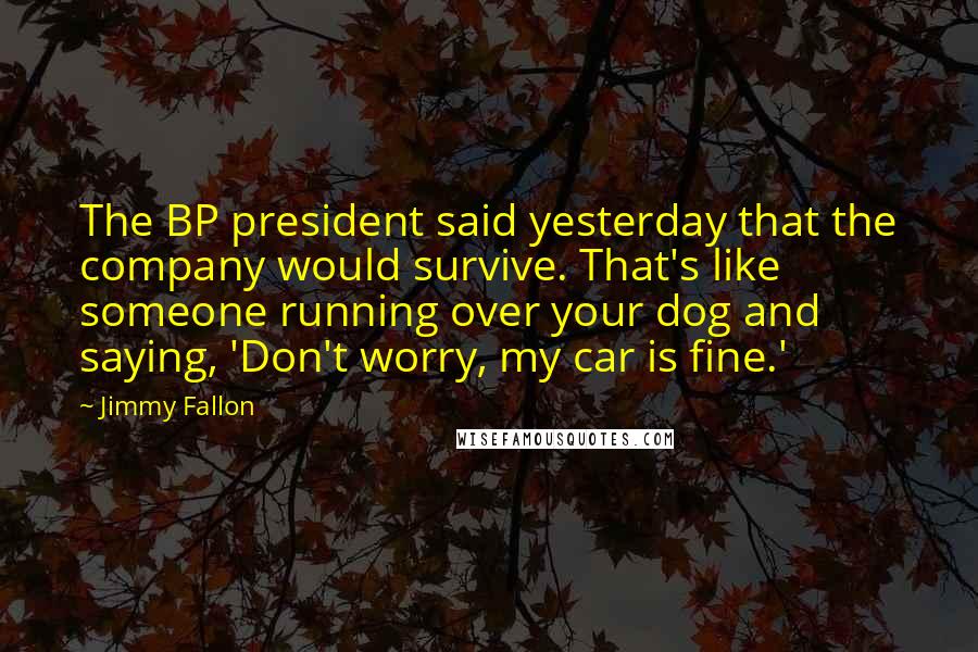 Jimmy Fallon Quotes: The BP president said yesterday that the company would survive. That's like someone running over your dog and saying, 'Don't worry, my car is fine.'