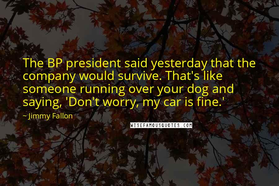 Jimmy Fallon Quotes: The BP president said yesterday that the company would survive. That's like someone running over your dog and saying, 'Don't worry, my car is fine.'