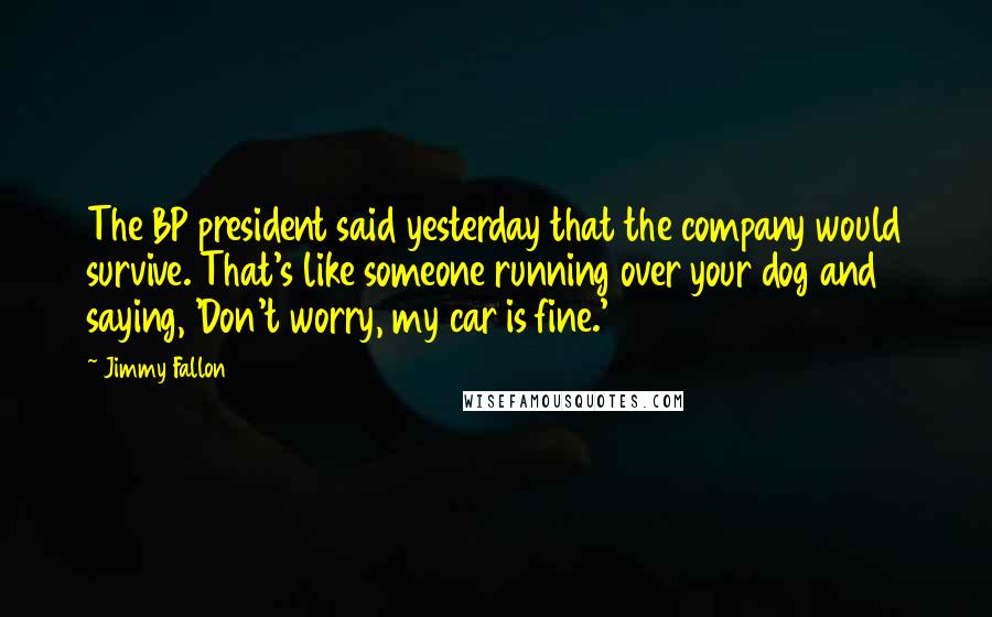 Jimmy Fallon Quotes: The BP president said yesterday that the company would survive. That's like someone running over your dog and saying, 'Don't worry, my car is fine.'