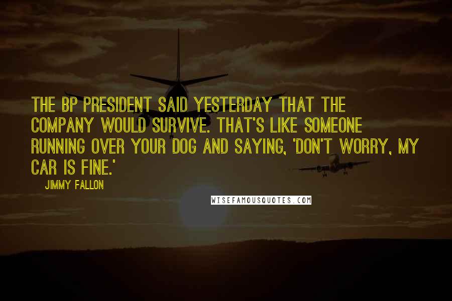 Jimmy Fallon Quotes: The BP president said yesterday that the company would survive. That's like someone running over your dog and saying, 'Don't worry, my car is fine.'