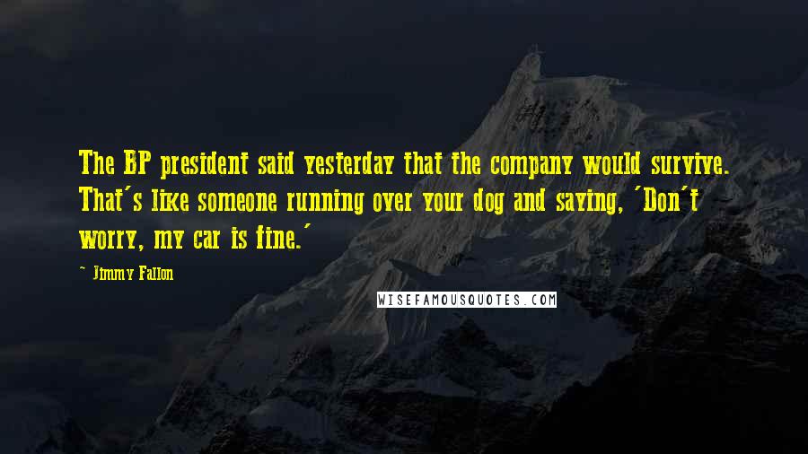 Jimmy Fallon Quotes: The BP president said yesterday that the company would survive. That's like someone running over your dog and saying, 'Don't worry, my car is fine.'