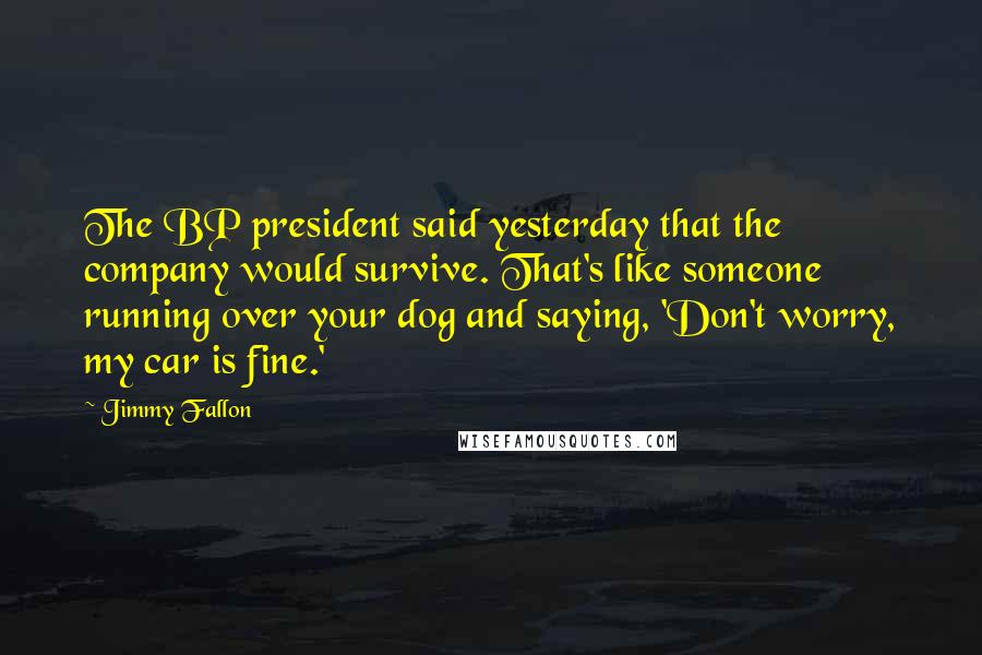 Jimmy Fallon Quotes: The BP president said yesterday that the company would survive. That's like someone running over your dog and saying, 'Don't worry, my car is fine.'