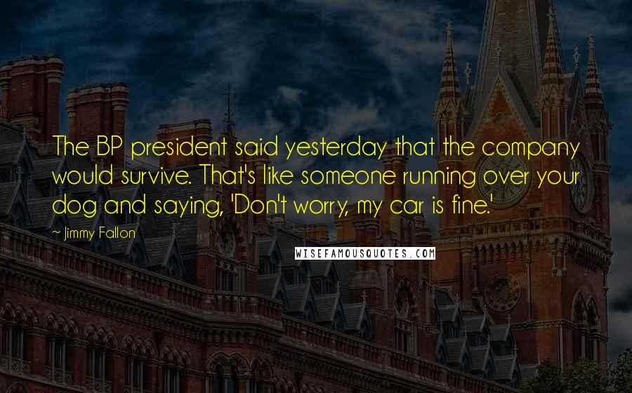 Jimmy Fallon Quotes: The BP president said yesterday that the company would survive. That's like someone running over your dog and saying, 'Don't worry, my car is fine.'