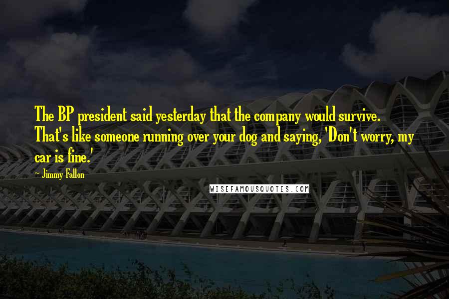 Jimmy Fallon Quotes: The BP president said yesterday that the company would survive. That's like someone running over your dog and saying, 'Don't worry, my car is fine.'