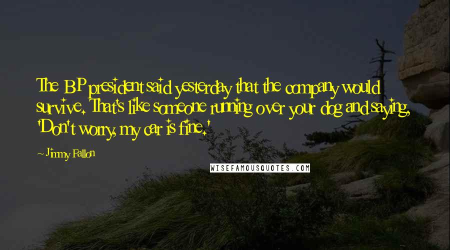 Jimmy Fallon Quotes: The BP president said yesterday that the company would survive. That's like someone running over your dog and saying, 'Don't worry, my car is fine.'