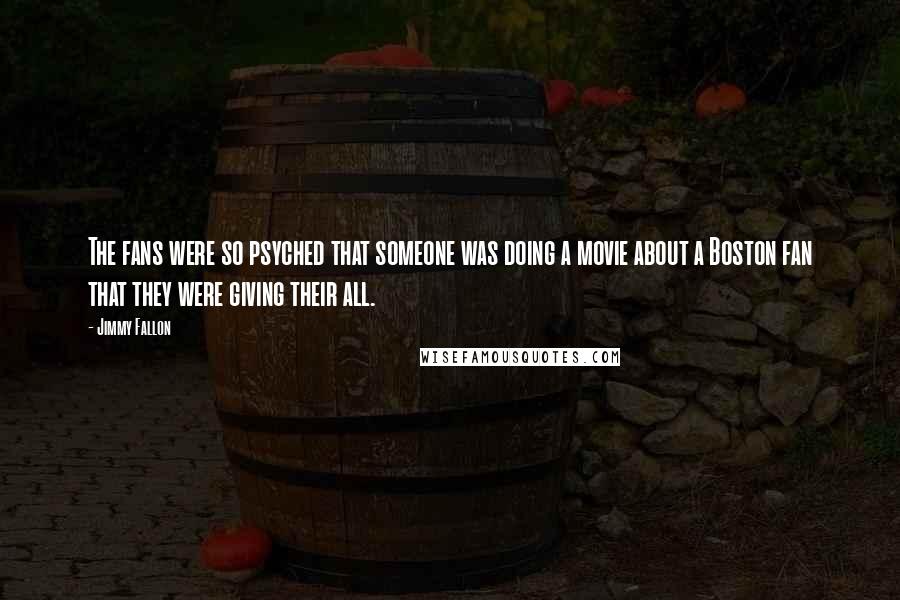 Jimmy Fallon Quotes: The fans were so psyched that someone was doing a movie about a Boston fan that they were giving their all.