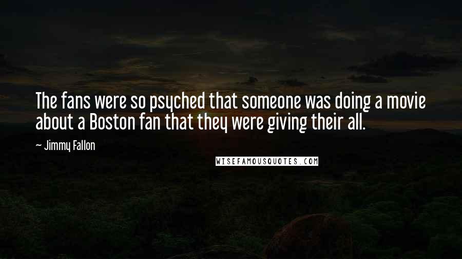 Jimmy Fallon Quotes: The fans were so psyched that someone was doing a movie about a Boston fan that they were giving their all.