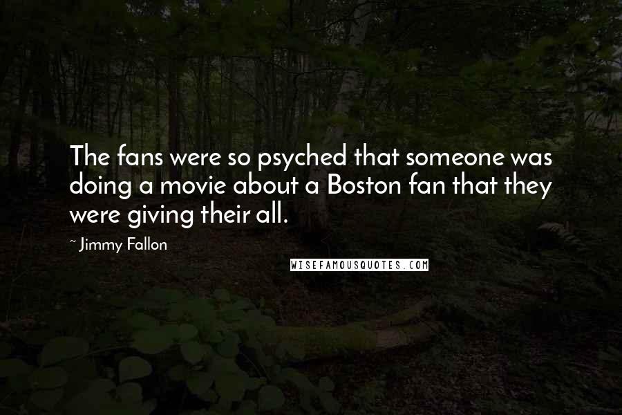 Jimmy Fallon Quotes: The fans were so psyched that someone was doing a movie about a Boston fan that they were giving their all.