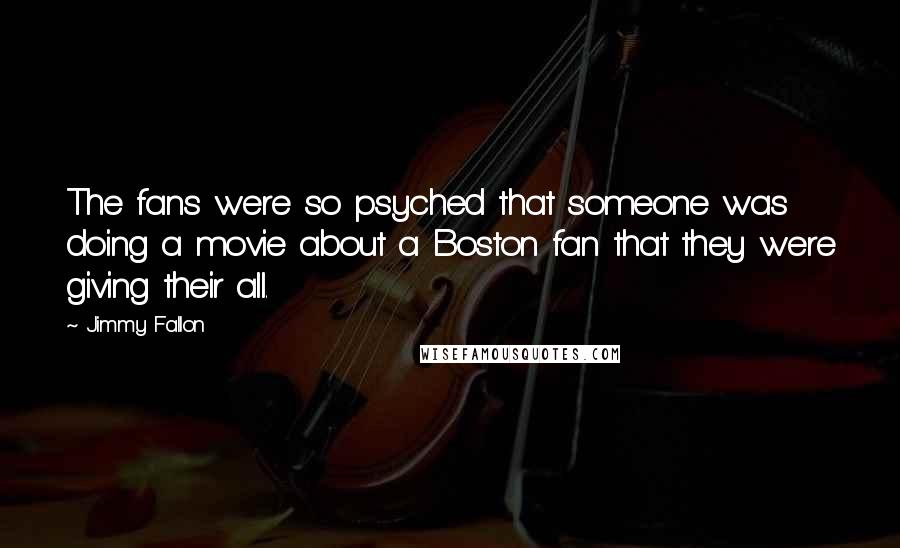 Jimmy Fallon Quotes: The fans were so psyched that someone was doing a movie about a Boston fan that they were giving their all.